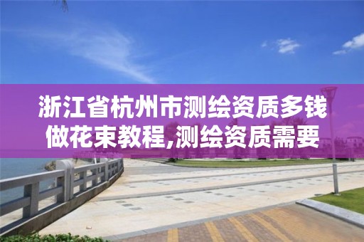 浙江省杭州市測繪資質多錢做花束教程,測繪資質需要多少錢。