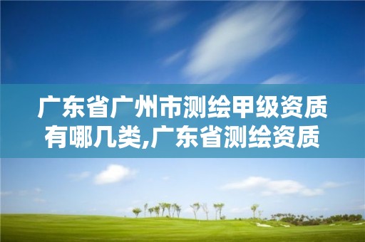 廣東省廣州市測繪甲級資質有哪幾類,廣東省測繪資質單位名單。