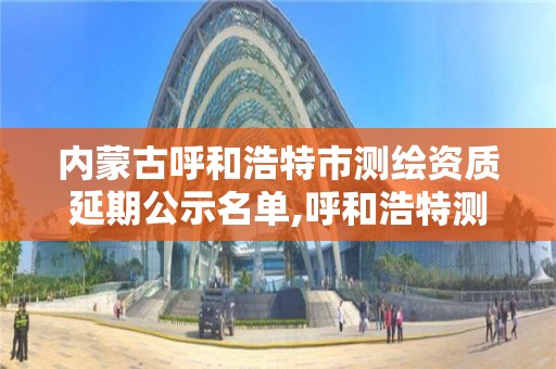 內蒙古呼和浩特市測繪資質延期公示名單,呼和浩特測繪公司招聘。