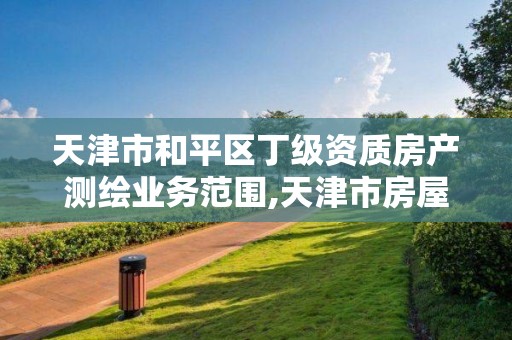 天津市和平區丁級資質房產測繪業務范圍,天津市房屋鑒定勘測設計院。