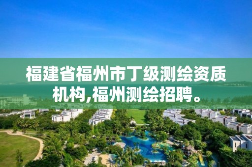 福建省福州市丁級測繪資質機構,福州測繪招聘。