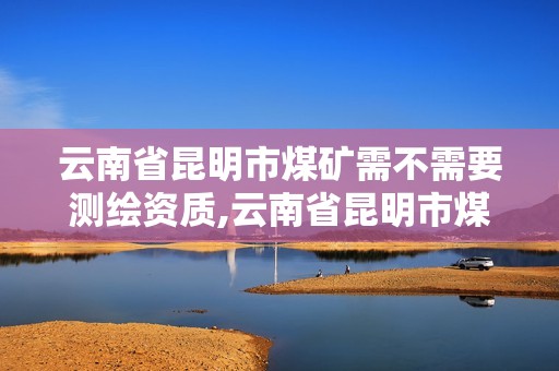 云南省昆明市煤礦需不需要測(cè)繪資質(zhì),云南省昆明市煤礦需不需要測(cè)繪資質(zhì)證。