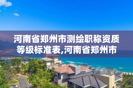 河南省鄭州市測繪職稱資質等級標準表,河南省鄭州市測繪學校。