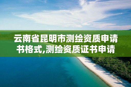 云南省昆明市測繪資質申請書格式,測繪資質證書申請。