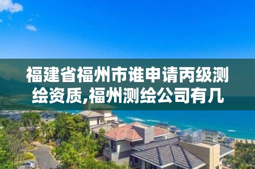 福建省福州市誰申請丙級測繪資質,福州測繪公司有幾家。