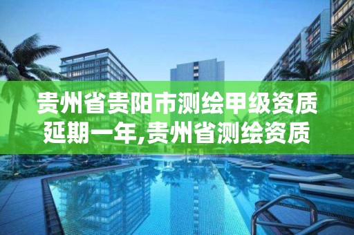 貴州省貴陽市測繪甲級資質延期一年,貴州省測繪資質管理系統。