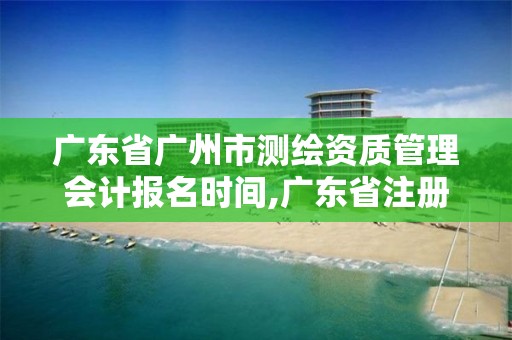 廣東省廣州市測繪資質管理會計報名時間,廣東省注冊測繪師報名時間。