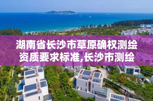 湖南省長沙市草原確權測繪資質要求標準,長沙市測繪資質單位名單。