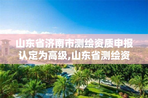 山東省濟南市測繪資質申報認定為高級,山東省測繪資質查詢。