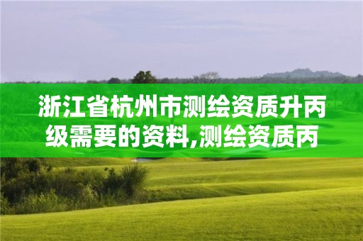 浙江省杭州市測繪資質升丙級需要的資料,測繪資質丙級升乙級條件。