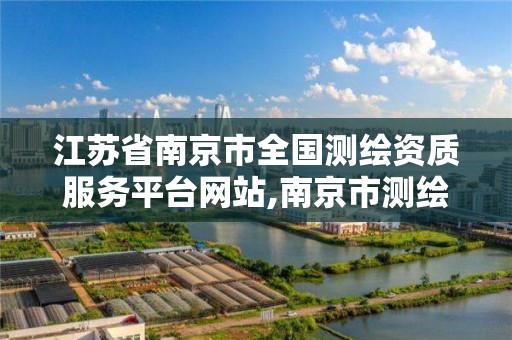 江蘇省南京市全國測繪資質服務平臺網站,南京市測繪局官網。