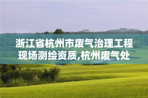 浙江省杭州市廢氣治理工程現(xiàn)場測繪資質(zhì),杭州廢氣處理設(shè)備公司。