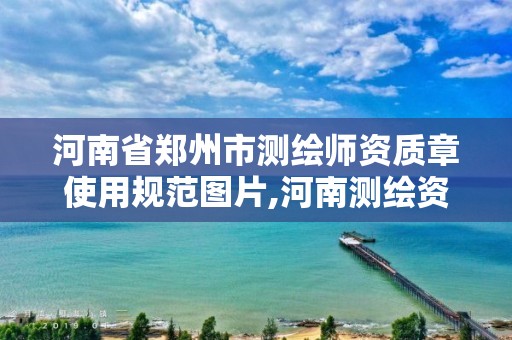 河南省鄭州市測繪師資質章使用規范圖片,河南測繪資質公示。