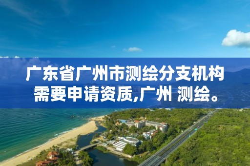 廣東省廣州市測繪分支機構(gòu)需要申請資質(zhì),廣州 測繪。