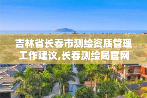 吉林省長春市測繪資質管理工作建議,長春測繪局官網(wǎng)。