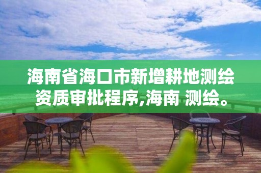 海南省海口市新增耕地測(cè)繪資質(zhì)審批程序,海南 測(cè)繪。