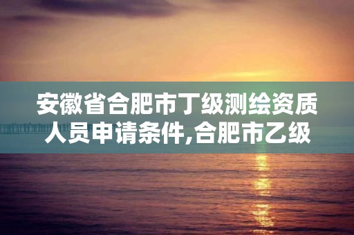 安徽省合肥市丁級測繪資質人員申請條件,合肥市乙級測繪公司。