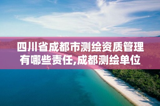 四川省成都市測繪資質管理有哪些責任,成都測繪單位集中在哪些地方。