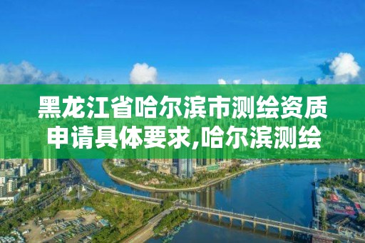 黑龍江省哈爾濱市測繪資質(zhì)申請具體要求,哈爾濱測繪公司有哪些。