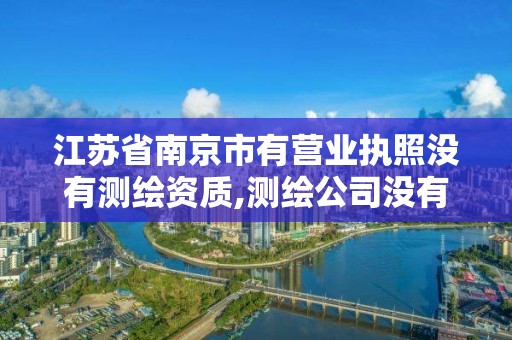 江蘇省南京市有營業執照沒有測繪資質,測繪公司沒有資質可以開展業務嗎。