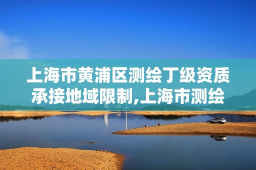 上海市黃浦區測繪丁級資質承接地域限制,上海市測繪資質單位名單。