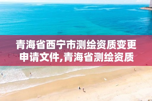 青海省西寧市測繪資質變更申請文件,青海省測繪資質延期公告。