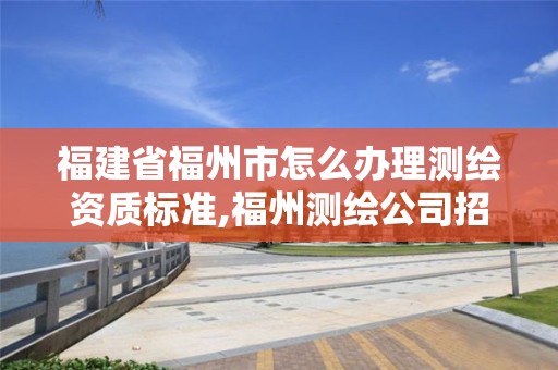 福建省福州市怎么辦理測繪資質標準,福州測繪公司招聘。