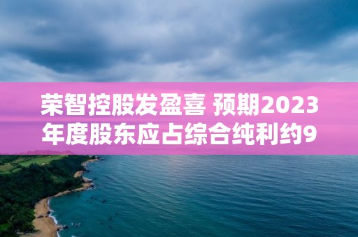 榮智控股發盈喜 預期2023年度股東應占綜合純利約940萬港元同比顯著增加