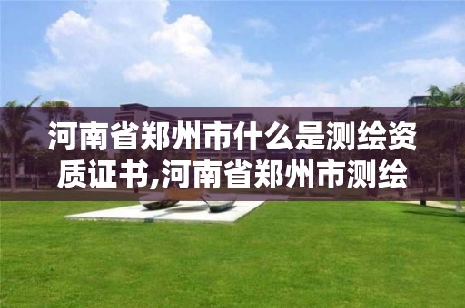 河南省鄭州市什么是測繪資質證書,河南省鄭州市測繪學校。