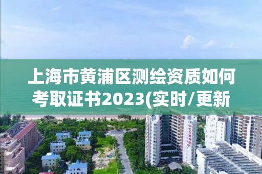 上海市黃浦區測繪資質如何考取證書2023(實時/更新中)