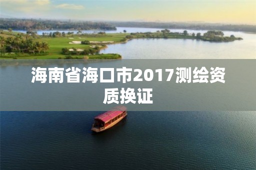 海南省海口市2017測繪資質(zhì)換證