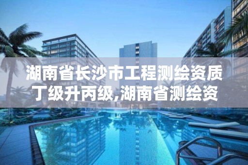 湖南省長沙市工程測繪資質(zhì)丁級升丙級,湖南省測繪資質(zhì)查詢。