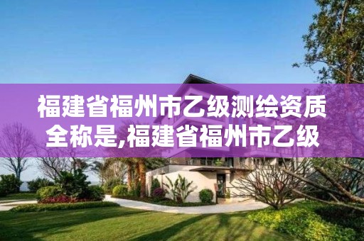 福建省福州市乙級測繪資質(zhì)全稱是,福建省福州市乙級測繪資質(zhì)全稱是啥。