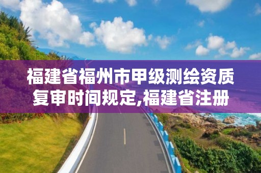 福建省福州市甲級測繪資質復審時間規定,福建省注冊測繪師。