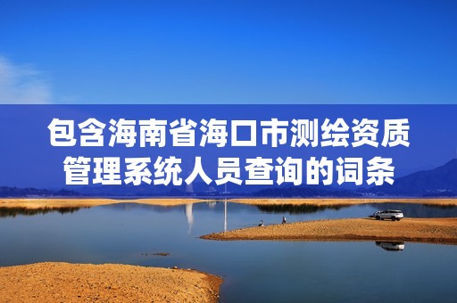 包含海南省海口市測繪資質管理系統人員查詢的詞條