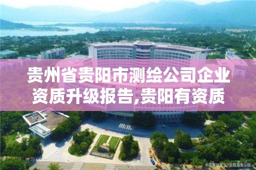 貴州省貴陽市測繪公司企業資質升級報告,貴陽有資質的測繪公司。