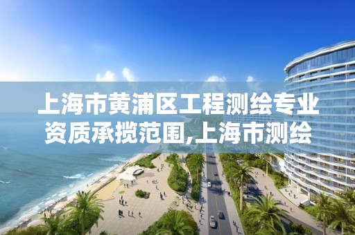 上海市黃浦區工程測繪專業資質承攬范圍,上海市測繪資質單位名單。