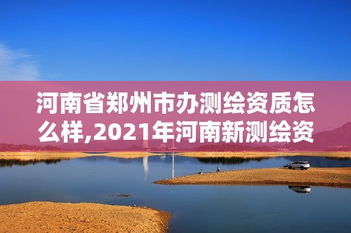 河南省鄭州市辦測繪資質(zhì)怎么樣,2021年河南新測繪資質(zhì)辦理。