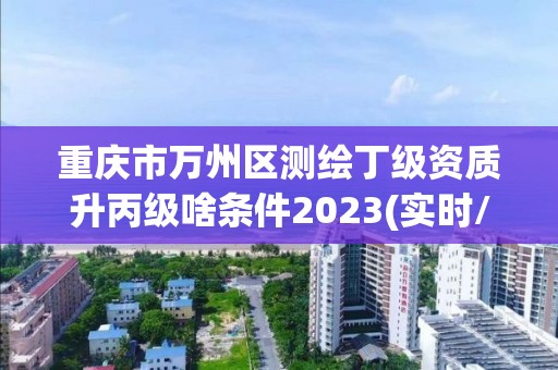 重慶市萬州區測繪丁級資質升丙級啥條件2023(實時/更新中)