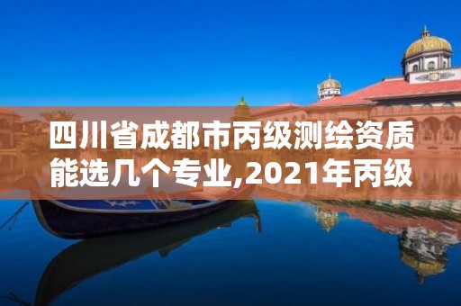 四川省成都市丙級測繪資質能選幾個專業,2021年丙級測繪資質申請需要什么條件。