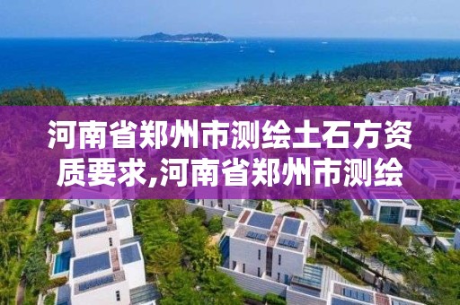 河南省鄭州市測繪土石方資質(zhì)要求,河南省鄭州市測繪土石方資質(zhì)要求有哪些。