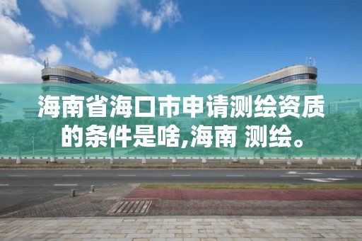 海南省海口市申請測繪資質的條件是啥,海南 測繪。