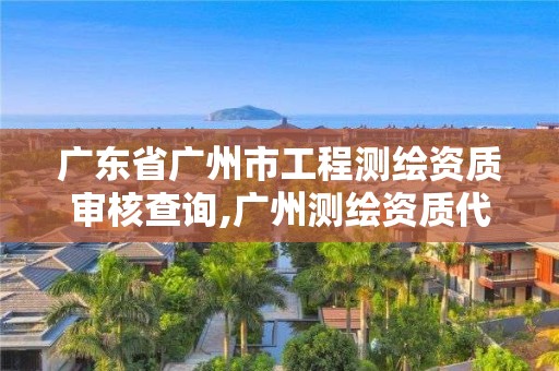 廣東省廣州市工程測繪資質(zhì)審核查詢,廣州測繪資質(zhì)代辦。