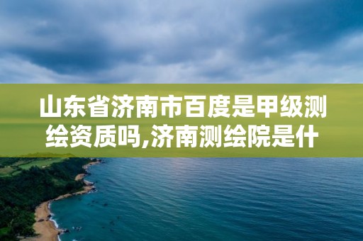 山東省濟南市百度是甲級測繪資質嗎,濟南測繪院是什么單位。