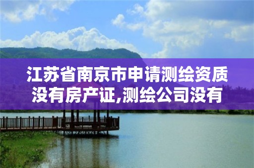 江蘇省南京市申請測繪資質沒有房產證,測繪公司沒有資質可以開展業務嗎。