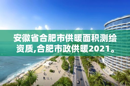 安徽省合肥市供暖面積測繪資質,合肥市政供暖2021。