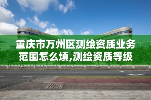 重慶市萬州區測繪資質業務范圍怎么填,測繪資質等級業務承接范圍。