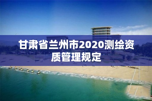 甘肅省蘭州市2020測(cè)繪資質(zhì)管理規(guī)定