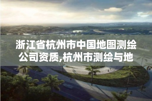 浙江省杭州市中國地圖測繪公司資質,杭州市測繪與地理信息行業協會。