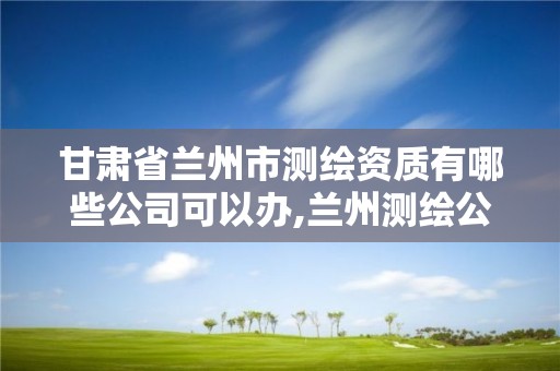 甘肅省蘭州市測繪資質有哪些公司可以辦,蘭州測繪公司招聘信息。